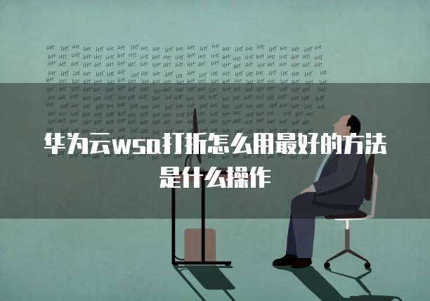 华为云wsa打折怎么用最好的方法是什么操作