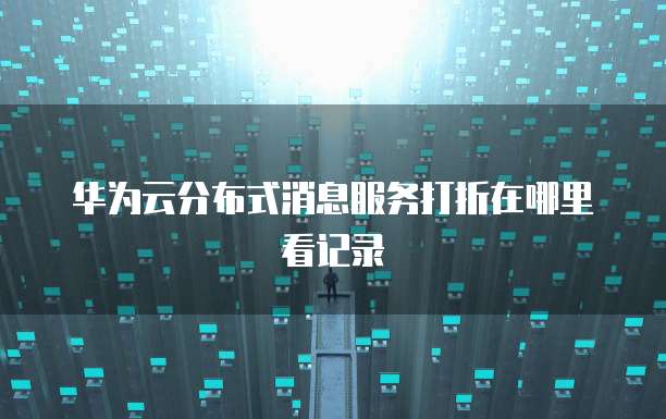 华为云分布式消息服务打折在哪里看记录