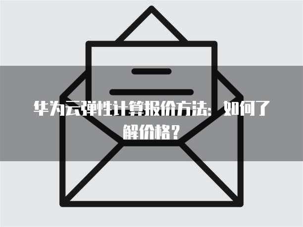 华为云弹性计算报价方法：如何了解价格？