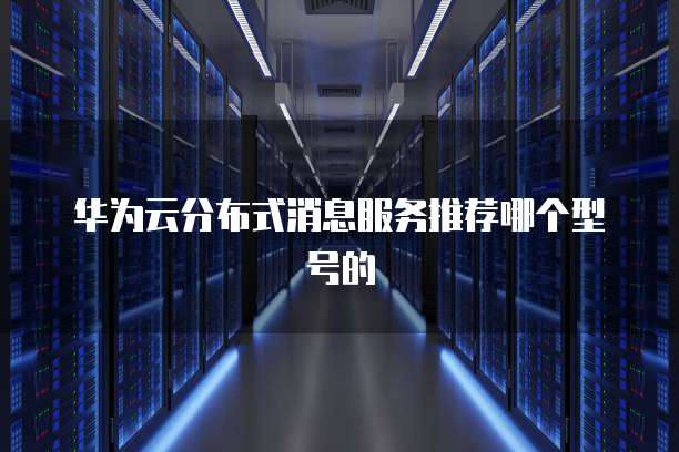 华为云分布式消息服务推荐哪个型号的