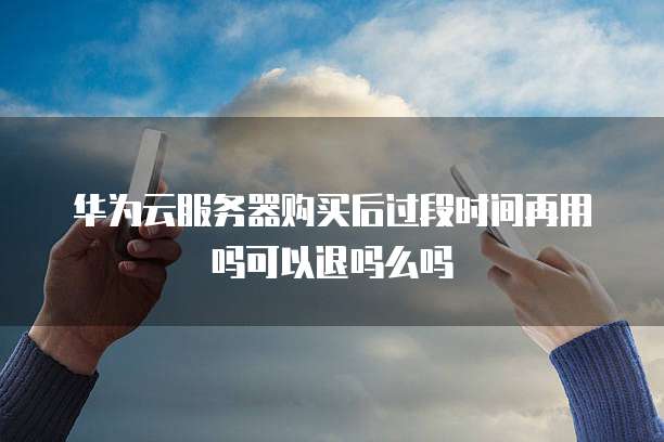 华为云服务器购买后过段时间再用吗可以退吗么吗