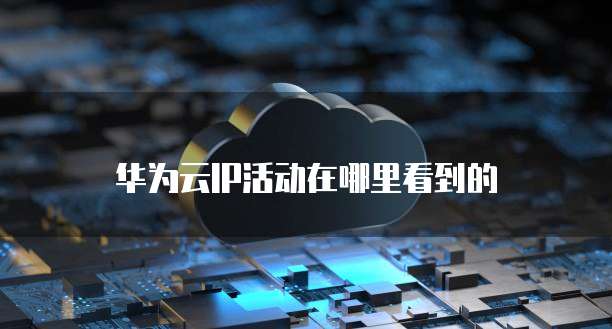 华为云IP活动在哪里看到的