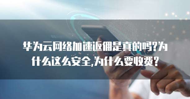 华为云网络加速返佣是真的吗?为什么这么安全,为什么要收费?