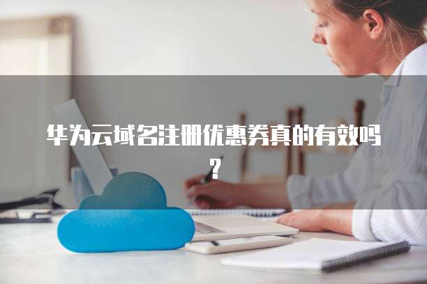 华为云域名注册优惠券真的有效吗?