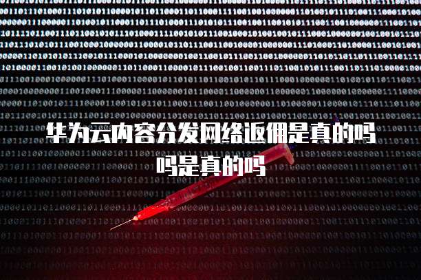 华为云内容分发网络返佣是真的吗吗是真的吗
