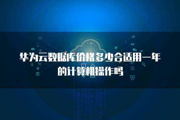 华为云数据库价格多少合适用一年的计算机操作吗
