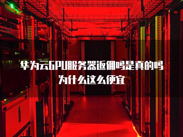 华为云GPU服务器返佣吗是真的吗为什么这么便宜