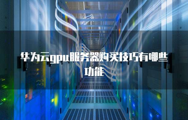 华为云gpu服务器购买技巧有哪些功能