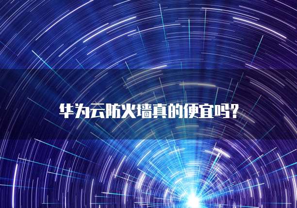 华为云防火墙真的便宜吗?