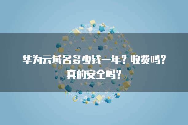 华为云域名多少钱一年?收费吗?真的安全吗?