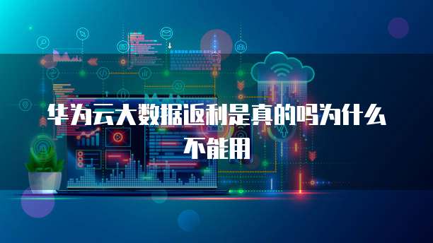 华为云大数据返利是真的吗为什么不能用