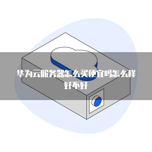 华为云服务器怎么买便宜吗怎么样好不好