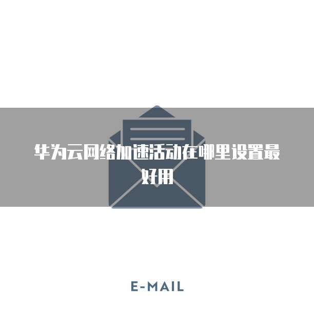 华为云网络加速活动在哪里设置最好用