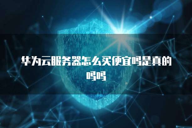华为云服务器怎么买便宜吗是真的吗吗