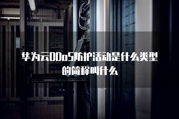 华为云DDoS防护活动是什么类型的简称叫什么