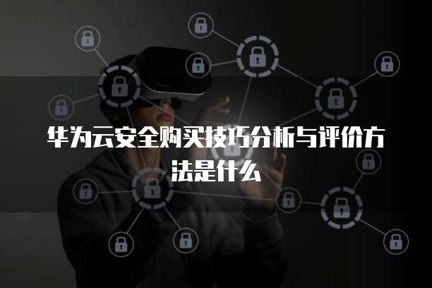 华为云安全购买技巧分析与评价方法是什么