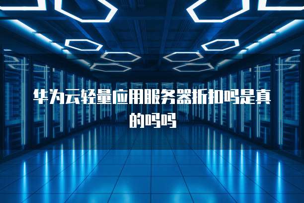 华为云轻量应用服务器折扣吗是真的吗吗