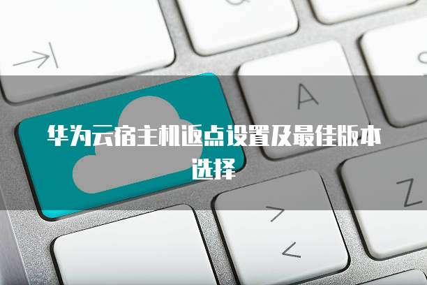 华为云宿主机返点设置及最佳版本选择