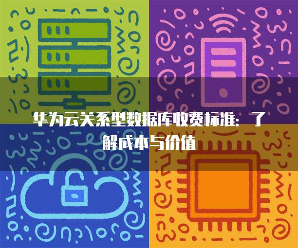 华为云关系型数据库收费标准:了解成本与价值