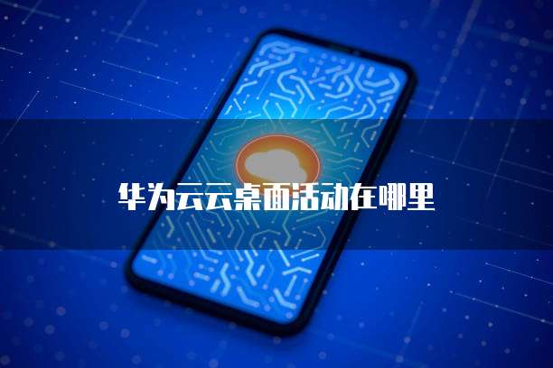 华为云云桌面活动在哪里