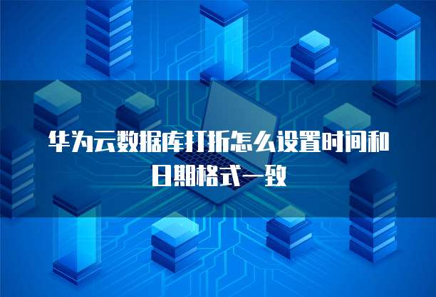 华为云数据库打折怎么设置时间和日期格式一致