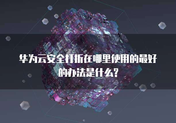华为云安全打折在哪里使用的最好的办法是什么?