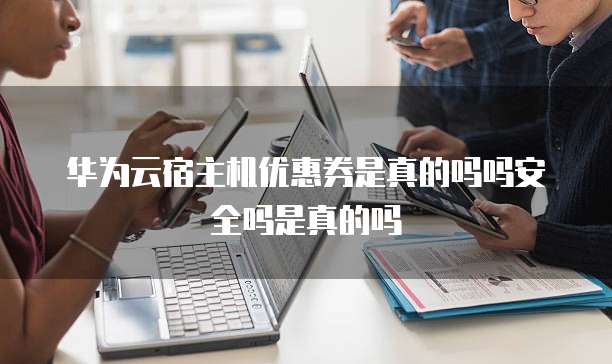 华为云宿主机优惠券是真的吗吗安全吗是真的吗