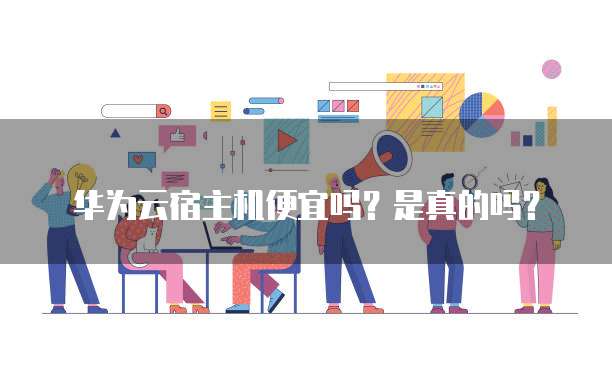 华为云宿主机便宜吗?是真的吗?