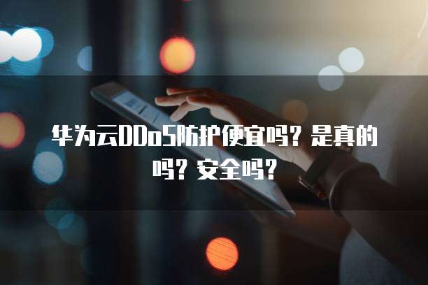 华为云DDoS防护便宜吗?是真的吗?安全吗?