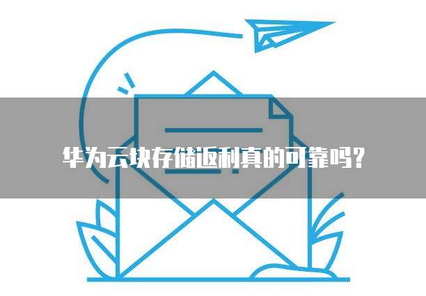 华为云块存储返利真的可靠吗?