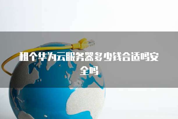 租个华为云服务器多少钱合适吗安全吗