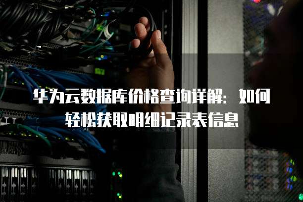 华为云数据库价格查询详解:如何轻松获取明细记录表信息