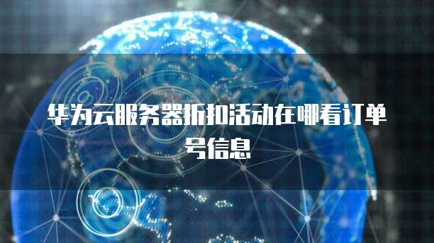 华为云服务器折扣活动在哪看订单号信息