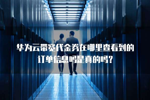 华为云带宽代金券在哪里查看到的订单信息吗是真的吗?