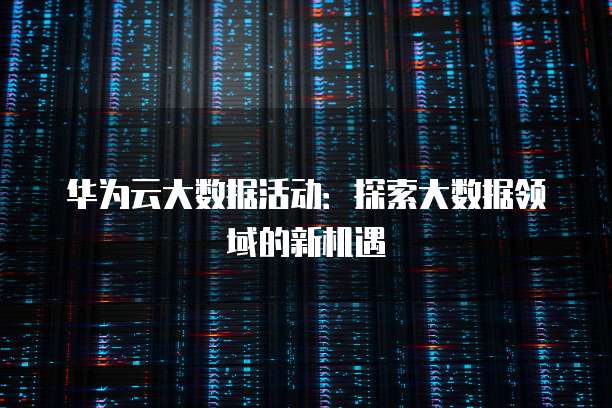 华为云大数据活动:探索大数据领域的新机遇