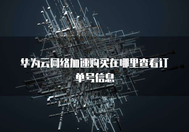 华为云网络加速购买在哪里查看订单号信息