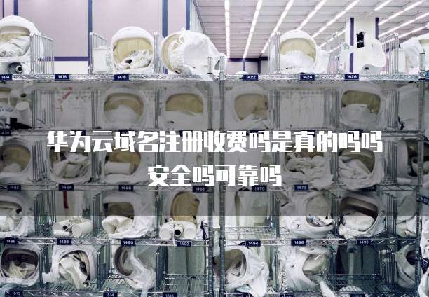 华为云域名注册收费吗是真的吗吗安全吗可靠吗