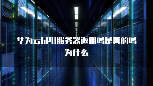 华为云GPU服务器返佣吗是真的吗为什么