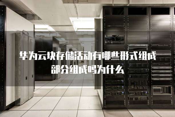 华为云块存储活动有哪些形式组成部分组成吗为什么