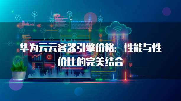 华为云云容器引擎价格:性能与性价比的完美结合