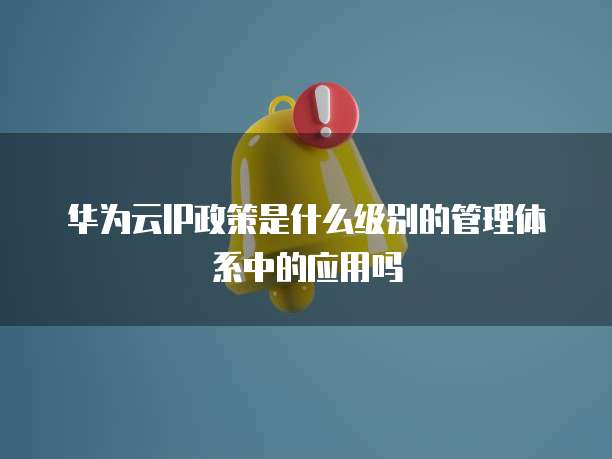 华为云IP政策是什么级别的管理体系中的应用吗