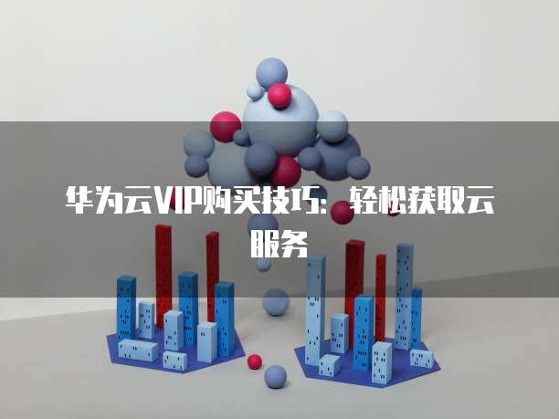 华为云VIP购买技巧：轻松获取云服务