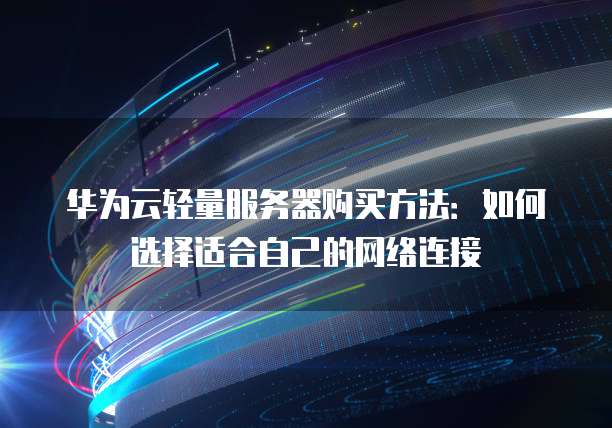 华为云轻量服务器购买方法:如何选择适合自己的网络连接