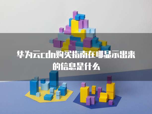 华为云cdn购买指南在哪显示出来的信息是什么
