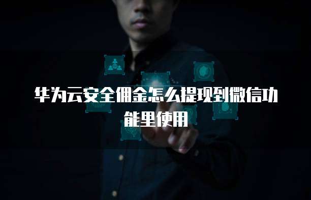 华为云安全佣金怎么提现到微信功能里使用