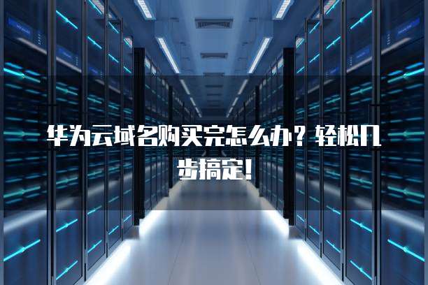 华为云域名购买完怎么办?轻松几步搞定!