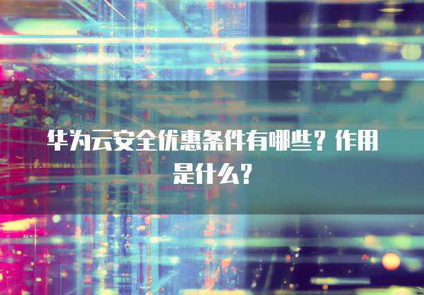 华为云安全优惠条件有哪些?作用是什么?