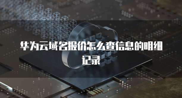 华为云域名报价怎么查信息的明细记录