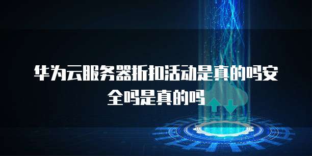 华为云服务器折扣活动是真的吗安全吗是真的吗