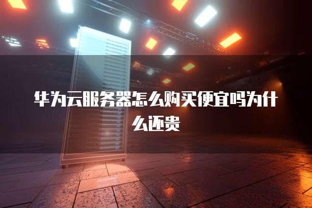 华为云服务器怎么购买便宜吗为什么还贵